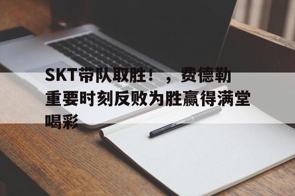 开云-SKT带队取胜！，费德勒重要时刻反败为胜赢得满堂喝彩的简单介绍