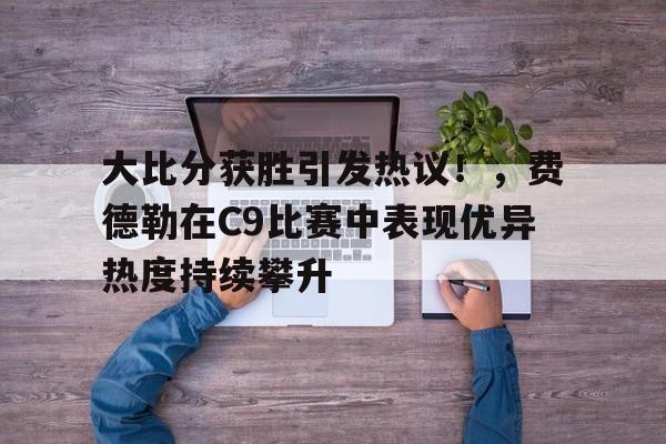 开云体育- 大比分获胜引发热议！，费德勒在C9比赛中表现优异热度持续攀升