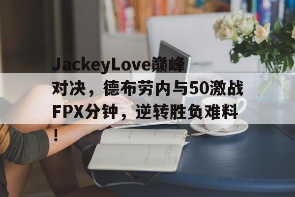 开云-JackeyLove巅峰对决，德布劳内与50激战FPX分钟，逆转胜负难料！的简单介绍